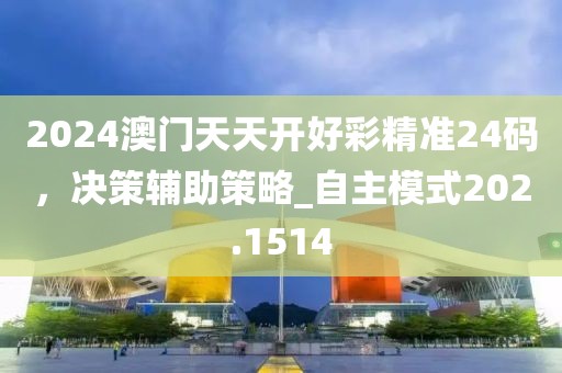 2024澳门天天开好彩精准24码，决策辅助策略_自主模式202.1514