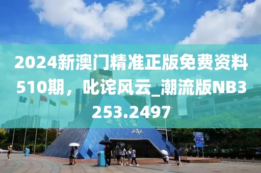 2024新澳门精准正版免费资料510期，叱诧风云_潮流版NB3253.2497