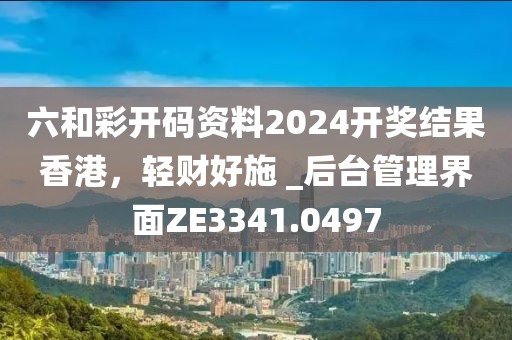 六和彩开码资料2024开奖结果香港，轻财好施 _后台管理界面ZE3341.0497