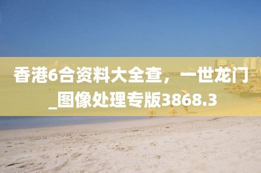 香港6合资料大全查，一世龙门 _图像处理专版3868.3