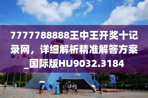 7777788888王中王开奖十记录网，详细解析精准解答方案_国际版HU9032.3184