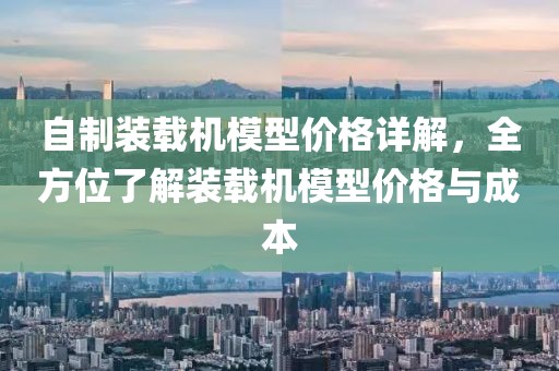 自制装载机模型价格详解，全方位了解装载机模型价格与成本