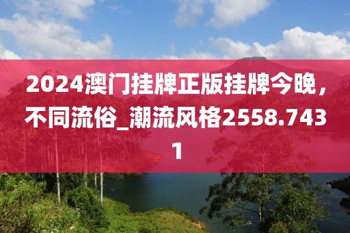 2024澳门挂牌正版挂牌今晚，不同流俗_潮流风格2558.7431