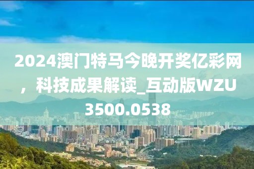 2024澳门特马今晚开奖亿彩网，科技成果解读_互动版WZU3500.0538