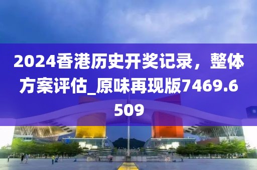 2024香港历史开奖记录，整体方案评估_原味再现版7469.6509