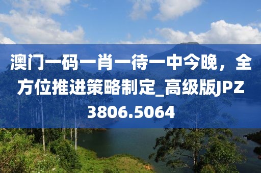 澳门一码一肖一待一中今晚，全方位推进策略制定_高级版JPZ3806.5064