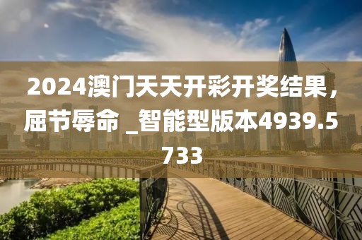 2024澳门天天开彩开奖结果，屈节辱命 _智能型版本4939.5733