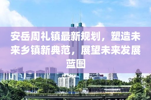 安岳周礼镇最新规划，塑造未来乡镇新典范，展望未来发展蓝图