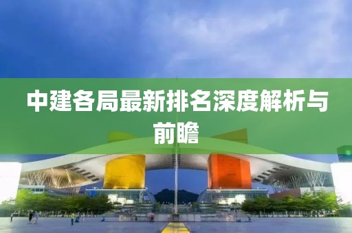 中建各局最新排名深度解析与前瞻