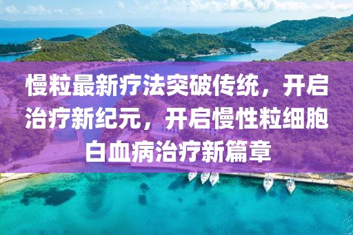 慢粒最新疗法突破传统，开启治疗新纪元，开启慢性粒细胞白血病治疗新篇章