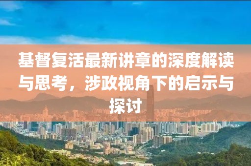 基督复活最新讲章的深度解读与思考，涉政视角下的启示与探讨