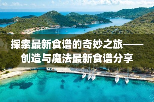 探索最新食谱的奇妙之旅——创造与魔法最新食谱分享