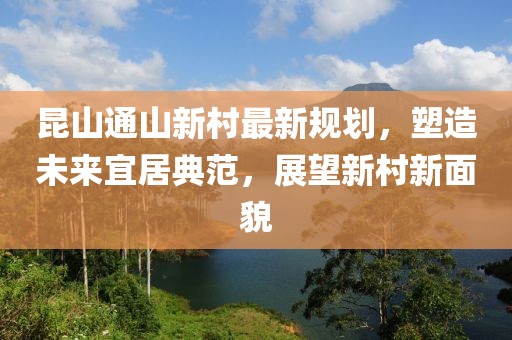 昆山通山新村最新规划，塑造未来宜居典范，展望新村新面貌