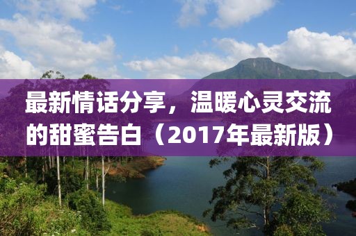 最新情话分享，温暖心灵交流的甜蜜告白（2017年最新版）