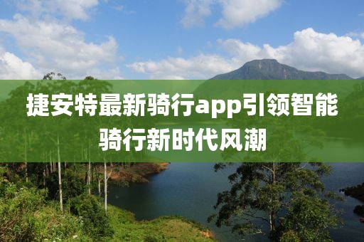 捷安特最新骑行app引领智能骑行新时代风潮