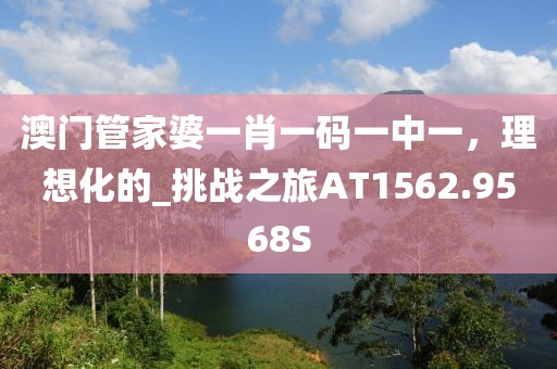 澳门管家婆一肖一码一中一，理想化的_挑战之旅AT1562.9568S