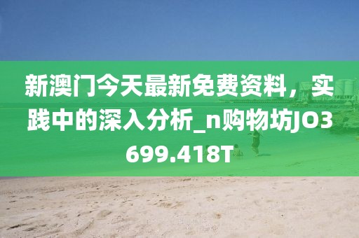 新澳门今天最新免费资料，实践中的深入分析_n购物坊JO3699.418T