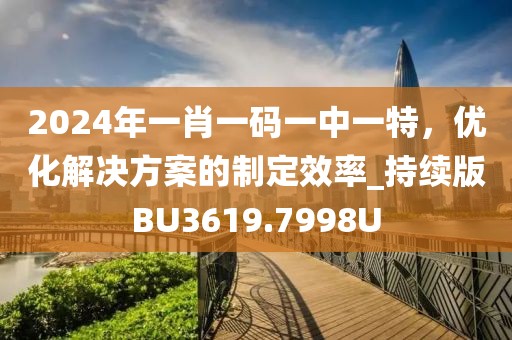 2024年一肖一码一中一特，优化解决方案的制定效率_持续版BU3619.7998U