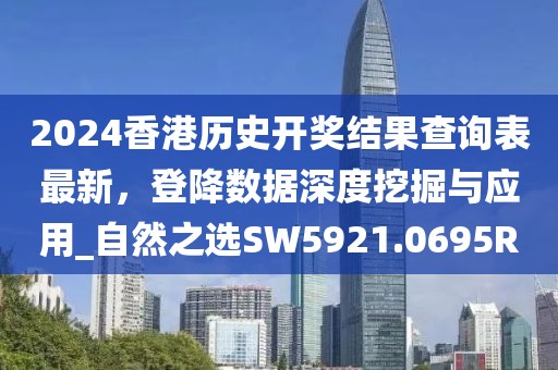 2024香港历史开奖结果查询表最新，登降数据深度挖掘与应用_自然之选SW5921.0695R