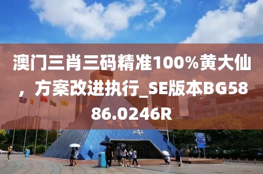 澳门三肖三码精准100%黄大仙，方案改进执行_SE版本BG5886.0246R