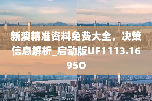 新澳精准资料免费大全，决策信息解析_启动版UF1113.1695O