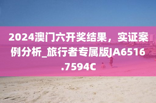 2024澳门六开奖结果，实证案例分析_旅行者专属版JA6516.7594C