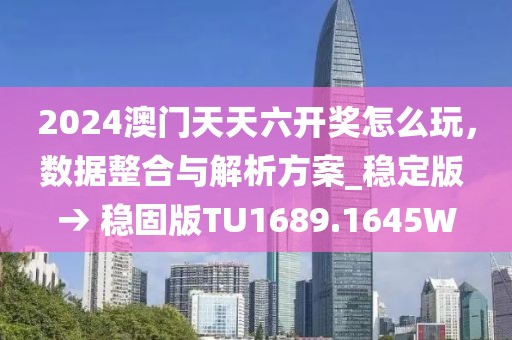 2024澳门天天六开奖怎么玩，数据整合与解析方案_稳定版 → 稳固版TU1689.1645W