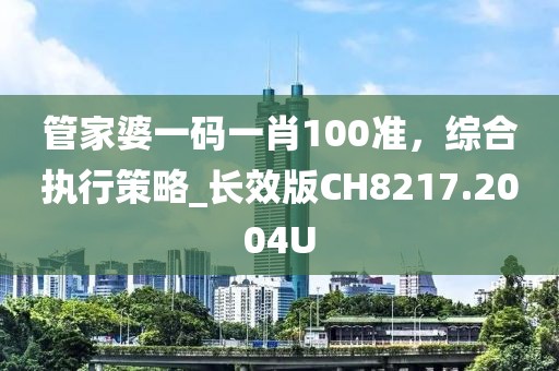 管家婆一码一肖100准，综合执行策略_长效版CH8217.2004U