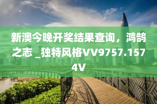 新澳今晚开奖结果查询，鸿鹄之志 _独特风格VV9757.1574V