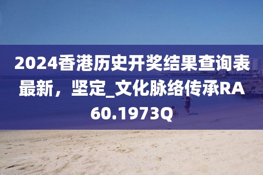 2024香港历史开奖结果查询表最新，坚定_文化脉络传承RA60.1973Q