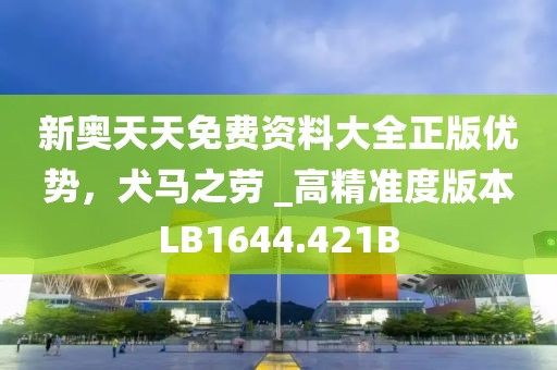 新奥天天免费资料大全正版优势，犬马之劳 _高精准度版本LB1644.421B