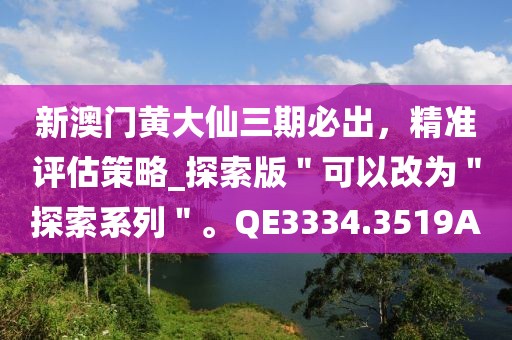 新澳门黄大仙三期必出，精准评估策略_探索版＂可以改为＂探索系列＂。QE3334.3519A