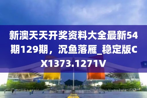 新澳天天开奖资料大全最新54期129期，沉鱼落雁_稳定版CX1373.1271V