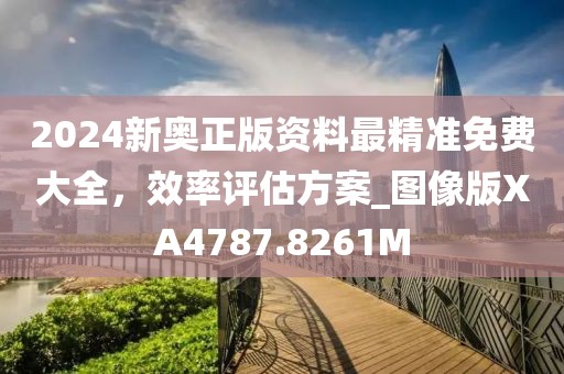 2024新奥正版资料最精准免费大全，效率评估方案_图像版XA4787.8261M