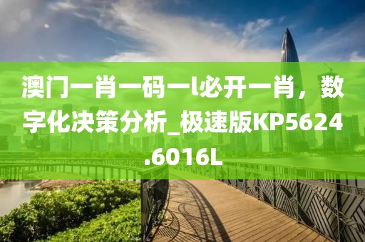 澳门一肖一码一l必开一肖，数字化决策分析_极速版KP5624.6016L