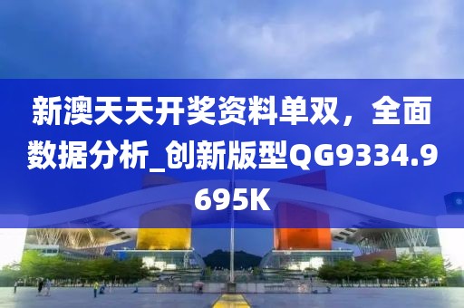 新澳天天开奖资料单双，全面数据分析_创新版型QG9334.9695K