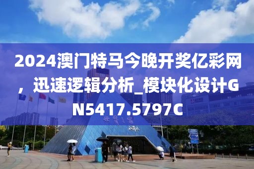 2024澳门特马今晚开奖亿彩网，迅速逻辑分析_模块化设计GN5417.5797C