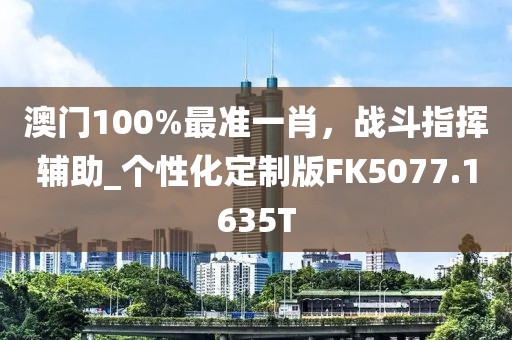 澳门100%最准一肖，战斗指挥辅助_个性化定制版FK5077.1635T