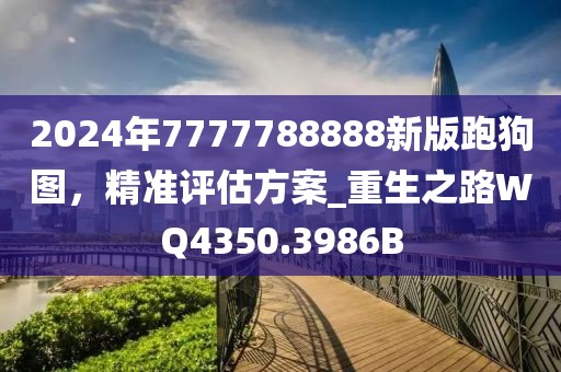 2024年7777788888新版跑狗图，精准评估方案_重生之路WQ4350.3986B