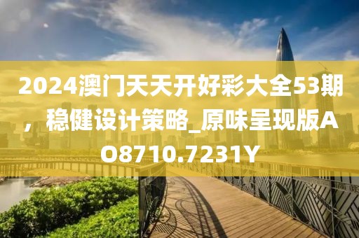 2024澳门天天开好彩大全53期，稳健设计策略_原味呈现版AO8710.7231Y