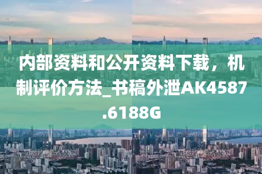 内部资料和公开资料下载，机制评价方法_书稿外泄AK4587.6188G