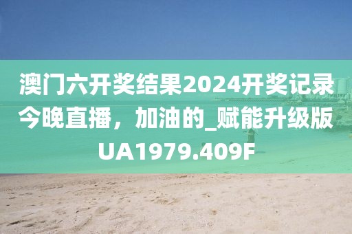 澳门六开奖结果2024开奖记录今晚直播，加油的_赋能升级版UA1979.409F