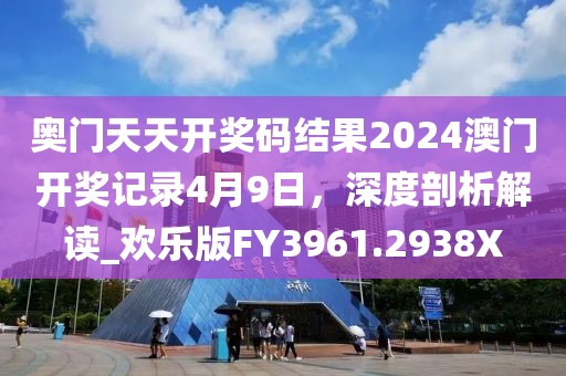 奥门天天开奖码结果2024澳门开奖记录4月9日，深度剖析解读_欢乐版FY3961.2938X