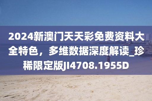 2024新澳门天天彩免费资料大全特色，多维数据深度解读_珍稀限定版JI4708.1955D