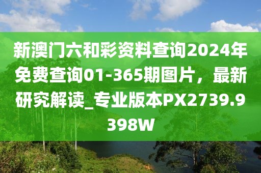 新澳门六和彩资料查询2024年免费查询01-365期图片，最新研究解读_专业版本PX2739.9398W