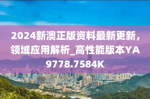 2024新澳正版资料最新更新，领域应用解析_高性能版本YA9778.7584K