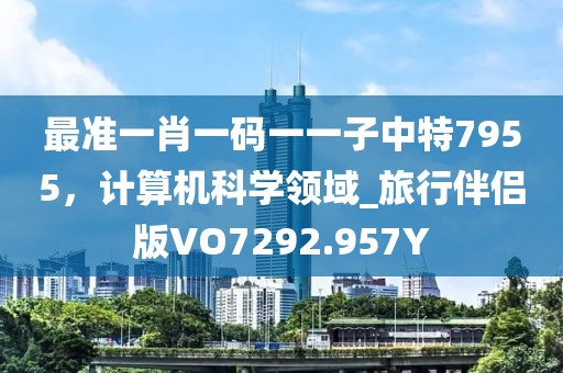 最准一肖一码一一子中特7955，计算机科学领域_旅行伴侣版VO7292.957Y