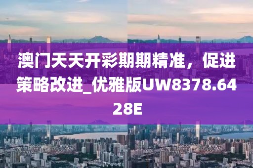 澳门天天开彩期期精准，促进策略改进_优雅版UW8378.6428E