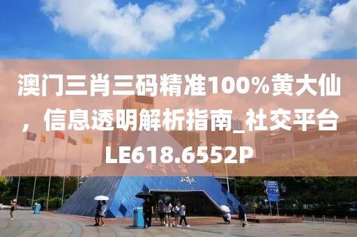 澳门三肖三码精准100%黄大仙，信息透明解析指南_社交平台LE618.6552P