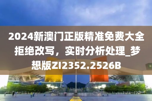 2024新澳门正版精准免费大全 拒绝改写，实时分析处理_梦想版ZI2352.2526B